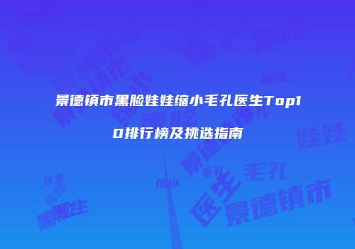 景德镇市黑脸娃娃缩小毛孔医生Top10排行榜及挑选指南