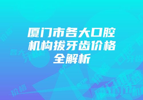 厦门市各大口腔机构拔牙齿价格全解析