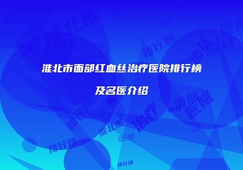 淮北市面部红血丝治疗医院排行榜及名医介绍