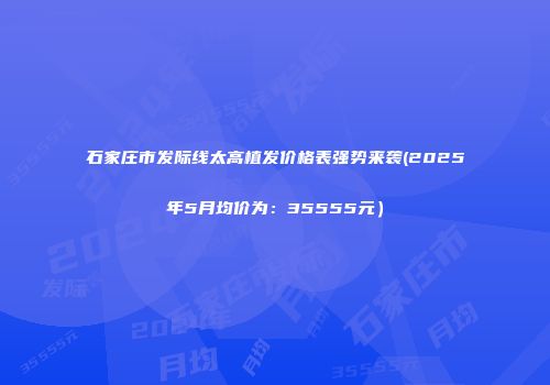 石家庄市发际线太高植发价格表强势来袭(2025年5月均价为：35555元）