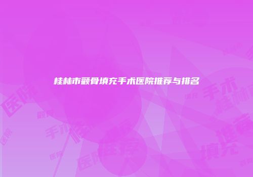 桂林市颧骨填充手术医院推荐与排名