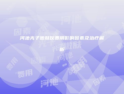 河池光子嫩肤仪费用影响因素及治疗解析
