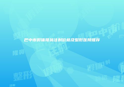 巴中市假体隆鼻注射价格及整形医院推荐