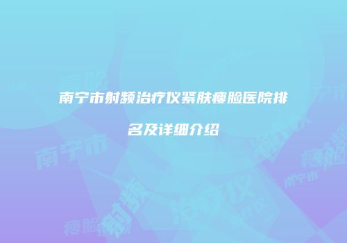 南宁市射频治疗仪紧肤瘦脸医院排名及详细介绍
