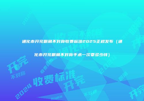 通化市开完眼角不对称收费标准2025正规发布（通化市开完眼角不对称手术一次要多少钱）