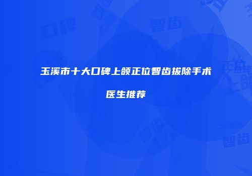 玉溪市十大口碑上颌正位智齿拔除手术医生推荐