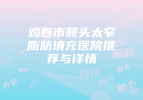 鸡西市额头太窄脂肪填充医院推荐与详情