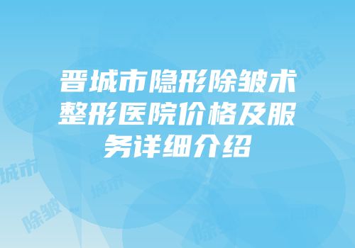 晋城市隐形除皱术整形医院价格及服务详细介绍