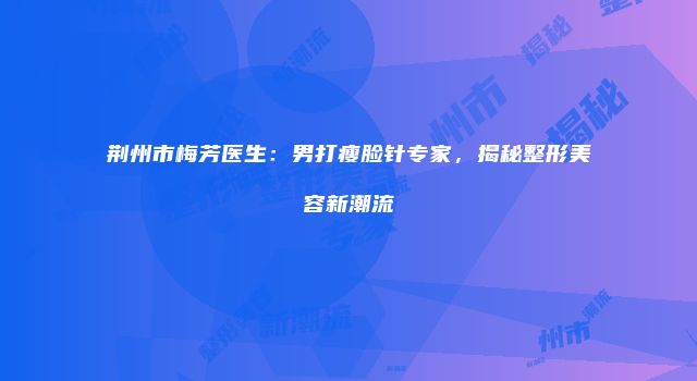 荆州市梅芳医生：男打瘦脸针专家，揭秘整形美容新潮流