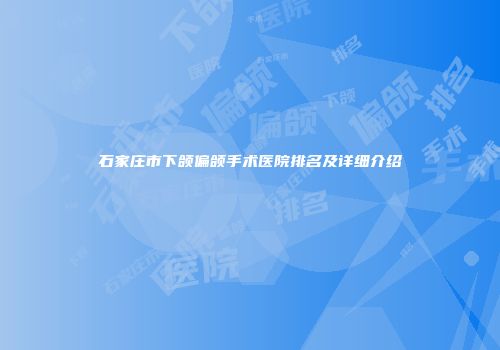 石家庄市下颌偏颌手术医院排名及详细介绍