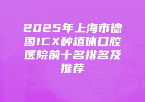 2025年上海市德国ICX种植体口腔医院前十名排名及推荐