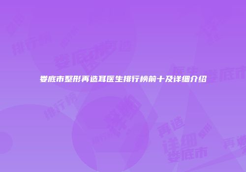 娄底市整形再造耳医生排行榜前十及详细介绍