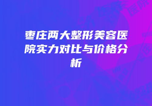 枣庄两大整形美容医院实力对比与价格分析