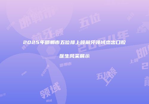 2025年邯郸市五位排上颌前牙领域杰出口腔医生风采展示