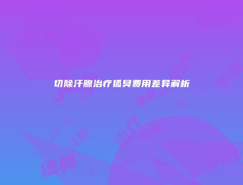 切除汗腺治疗狐臭费用差异解析