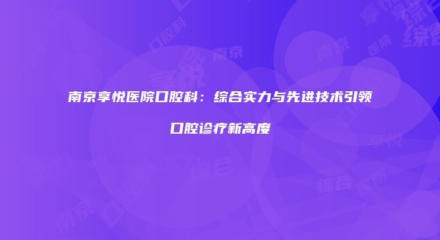 南京享悦医院口腔科：综合实力与先进技术引领口腔诊疗新高度