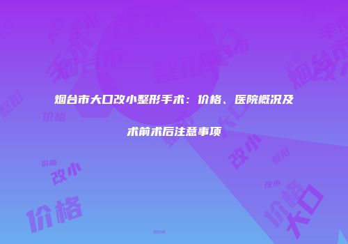 烟台市大口改小整形手术：价格、医院概况及术前术后注意事项