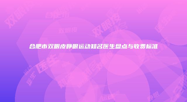 合肥市双眼皮睁眼运动知名医生盘点与收费标准