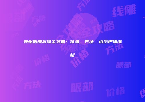 泉州眼部线雕全攻略：价格、方法、术后护理详析