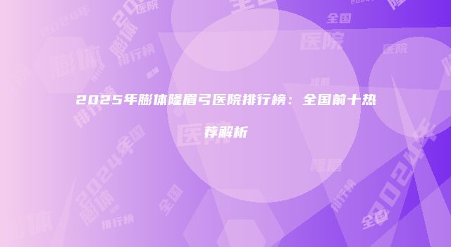 2025年膨体隆眉弓医院排行榜：全国前十热荐解析
