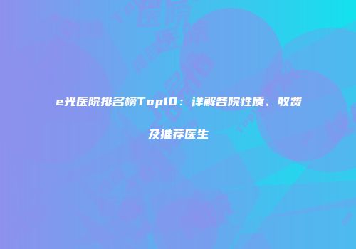e光医院排名榜Top10：详解各院性质、收费及推荐医生