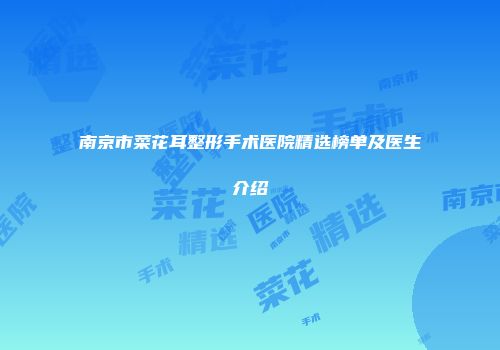 南京市菜花耳整形手术医院精选榜单及医生介绍