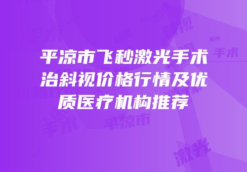 平凉市飞秒激光手术治斜视价格行情及优质医疗机构推荐