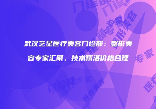 武汉艺星医疗美容门诊部：整形美容专家汇聚，技术精湛价格合理