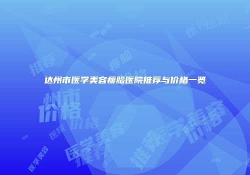达州市医学美容瘦脸医院推荐与价格一览