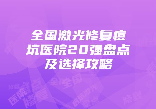 全国激光修复痘坑医院20强盘点及选择攻略