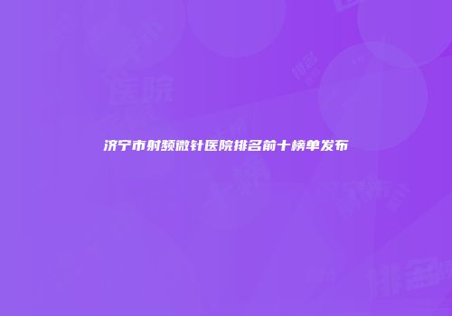 济宁市射频微针医院排名前十榜单发布