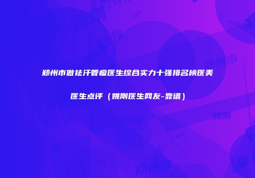 郑州市做祛汗管瘤医生综合实力十强排名榜医美医生点评（姚刚医生网友-靠谱）