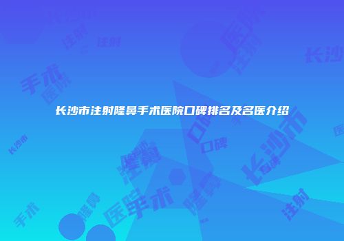 长沙市注射隆鼻手术医院口碑排名及名医介绍