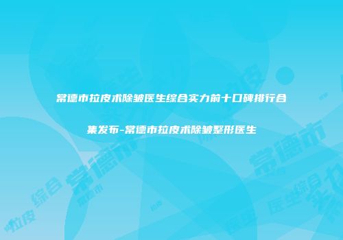 常德市拉皮术除皱医生综合实力前十口碑排行合集发布-常德市拉皮术除皱整形医生