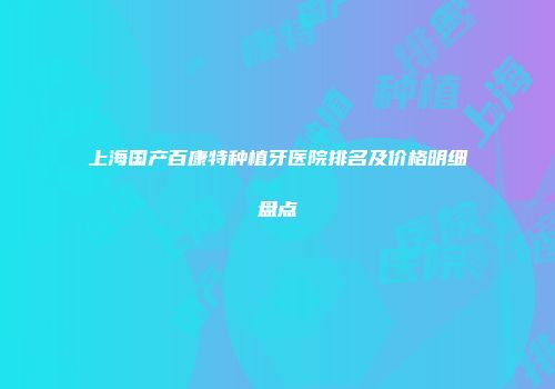 上海国产百康特种植牙医院排名及价格明细盘点