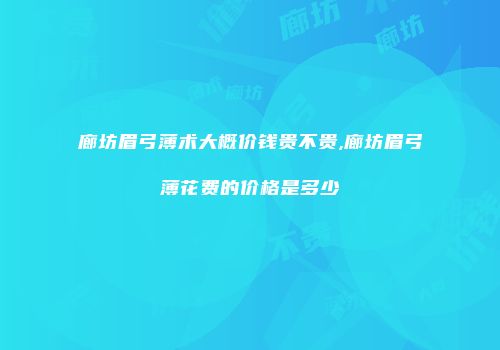 廊坊眉弓薄术大概价钱贵不贵,廊坊眉弓薄花费的价格是多少