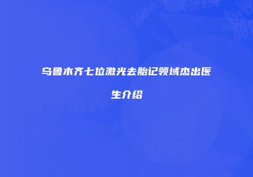 乌鲁木齐七位激光去胎记领域杰出医生介绍
