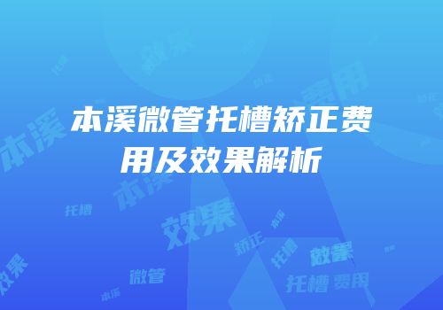 本溪微管托槽矫正费用及效果解析