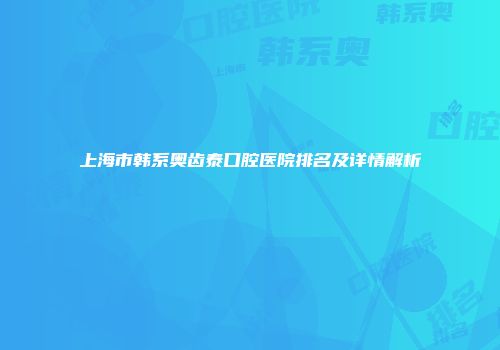 上海市韩系奥齿泰口腔医院排名及详情解析