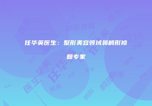 任华英医生：整形美容领域鼻畸形修复专家