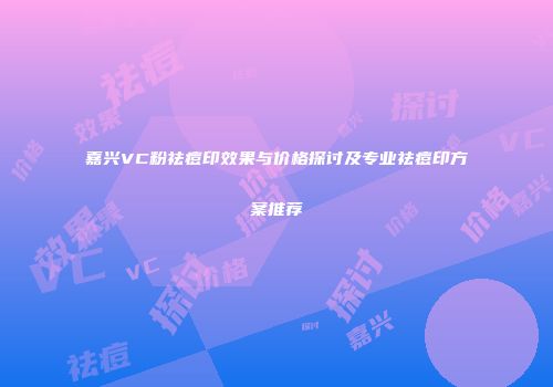 嘉兴VC粉祛痘印效果与价格探讨及专业祛痘印方案推荐
