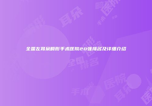 全国左耳朵畸形手术医院20强排名及详细介绍