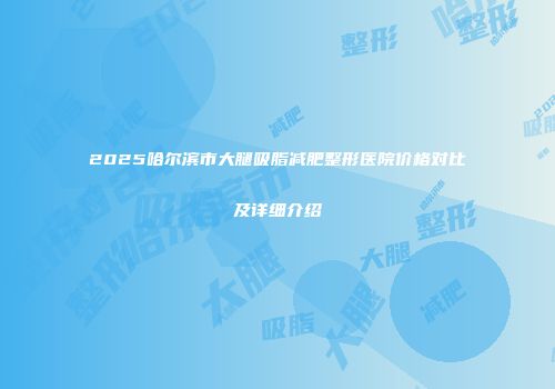 2025哈尔滨市大腿吸脂减肥整形医院价格对比及详细介绍