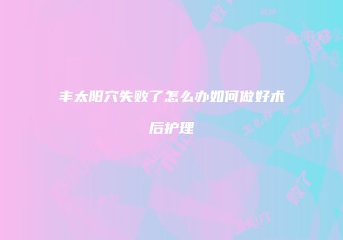 丰太阳穴失败了怎么办如何做好术后护理