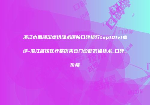 湛江市面部斑痣切除术医院口碑排行top101v1点评-湛江名媛医疗整形美容门诊部紧抓技术_口碑_价格