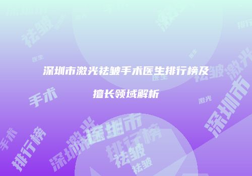 深圳市激光祛皱手术医生排行榜及擅长领域解析