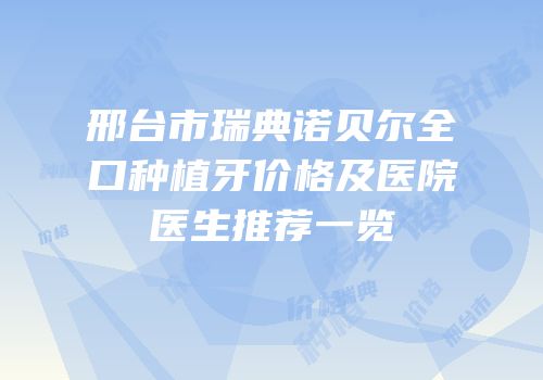 邢台市瑞典诺贝尔全口种植牙价格及医院医生推荐一览