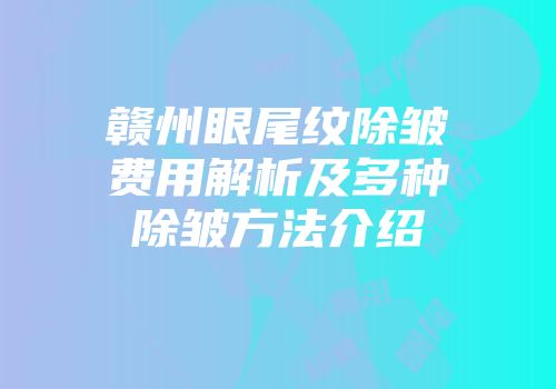 赣州眼尾纹除皱费用解析及多种除皱方法介绍