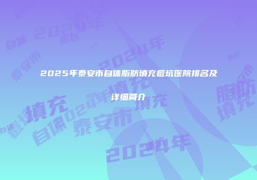 2025年泰安市自体脂肪填充痘坑医院排名及详细简介
