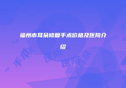 福州市耳朵修复手术价格及医院介绍